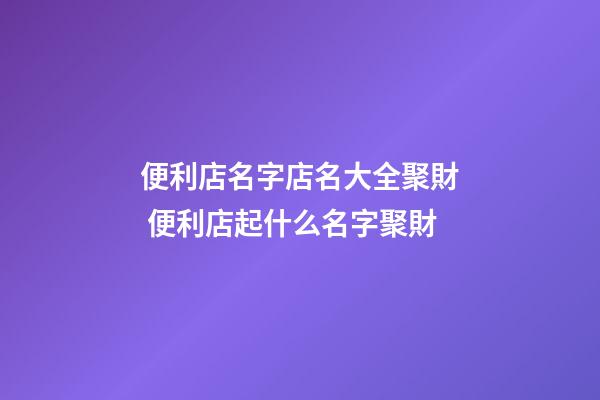 便利店名字店名大全聚財 便利店起什么名字聚財-第1張-店鋪起名-玄機派